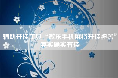 辅助开挂工具“微乐手机麻将开挂神器”其实确实有挂