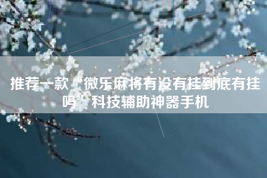 推荐一款“微乐麻将有没有挂到底有挂吗”科技辅助神器手机