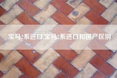 宝马2系进口,宝马2系进口和国产区别