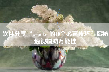 软件分享“wepoker的10个必赢技巧”揭秘透视辅助万能挂