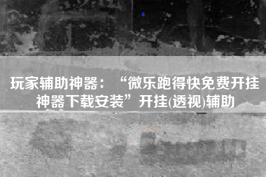 玩家辅助神器：“微乐跑得快免费开挂神器下载安装	”开挂(透视)辅助