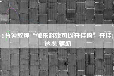 3分钟教程“微乐游戏可以开挂吗	”开挂(透视)辅助